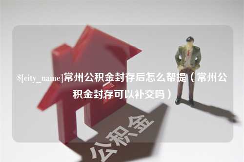 武安常州公积金封存后怎么帮提（常州公积金封存可以补交吗）