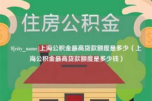 武安上海公积金最高贷款额度是多少（上海公积金最高贷款额度是多少钱）