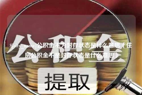 武安公积金不为封存状态是什么意思（住房公积金不是封存状态是什么意思）